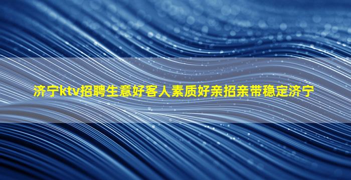 济宁ktv招聘生意好客人素质好亲招亲带稳定济宁